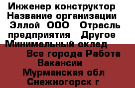 Инженер-конструктор › Название организации ­ Эллой, ООО › Отрасль предприятия ­ Другое › Минимальный оклад ­ 25 000 - Все города Работа » Вакансии   . Мурманская обл.,Снежногорск г.